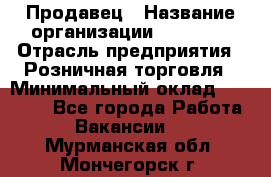 Продавец › Название организации ­ Prisma › Отрасль предприятия ­ Розничная торговля › Минимальный оклад ­ 20 000 - Все города Работа » Вакансии   . Мурманская обл.,Мончегорск г.